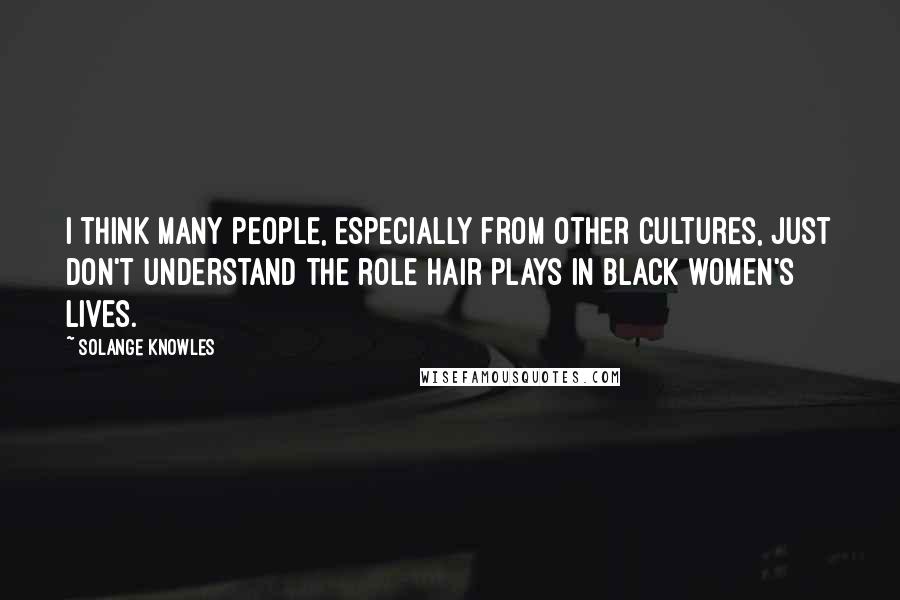 Solange Knowles Quotes: I think many people, especially from other cultures, just don't understand the role hair plays in black women's lives.