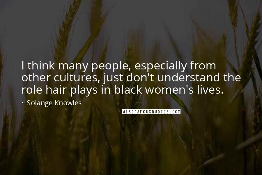 Solange Knowles Quotes: I think many people, especially from other cultures, just don't understand the role hair plays in black women's lives.