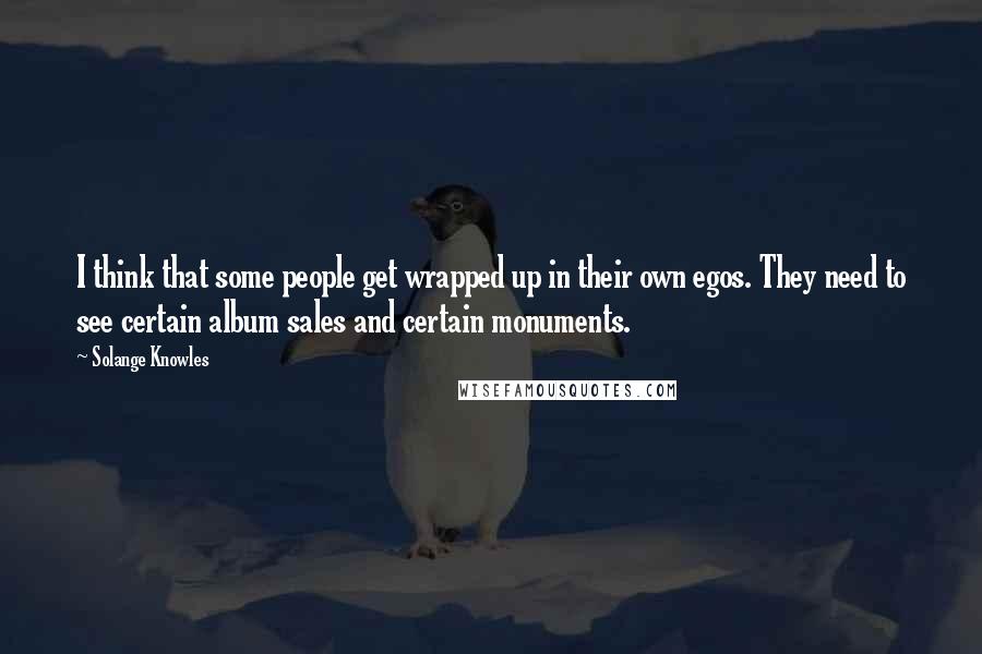Solange Knowles Quotes: I think that some people get wrapped up in their own egos. They need to see certain album sales and certain monuments.