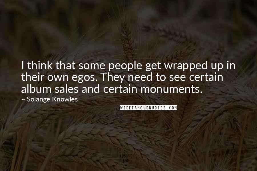 Solange Knowles Quotes: I think that some people get wrapped up in their own egos. They need to see certain album sales and certain monuments.