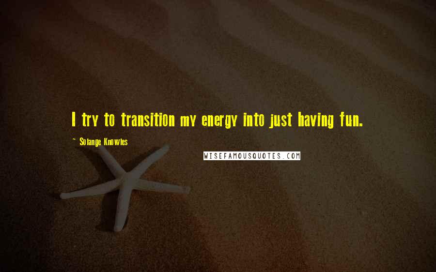 Solange Knowles Quotes: I try to transition my energy into just having fun.