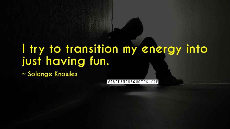 Solange Knowles Quotes: I try to transition my energy into just having fun.