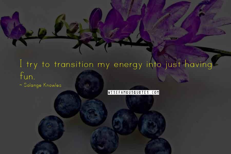 Solange Knowles Quotes: I try to transition my energy into just having fun.