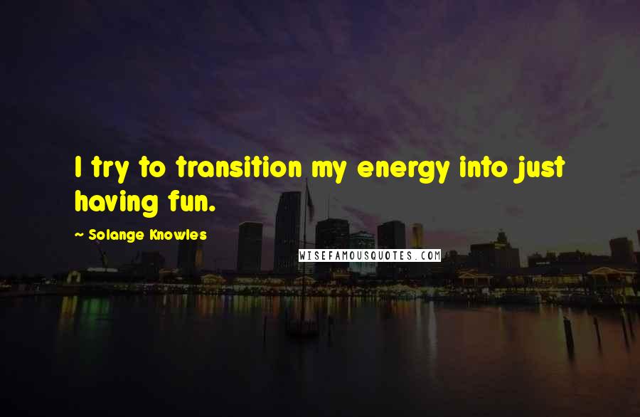 Solange Knowles Quotes: I try to transition my energy into just having fun.