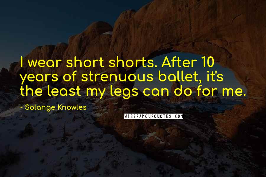 Solange Knowles Quotes: I wear short shorts. After 10 years of strenuous ballet, it's the least my legs can do for me.