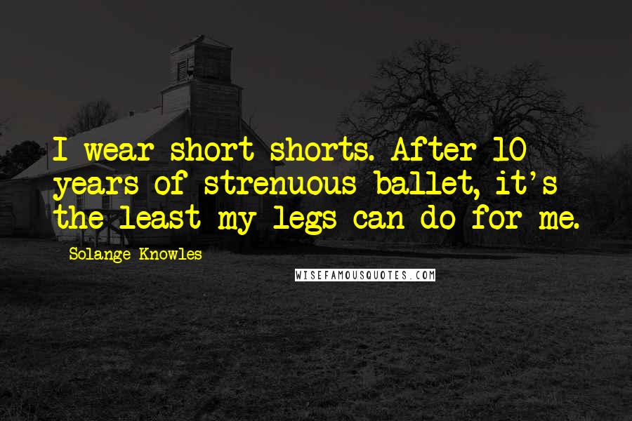 Solange Knowles Quotes: I wear short shorts. After 10 years of strenuous ballet, it's the least my legs can do for me.