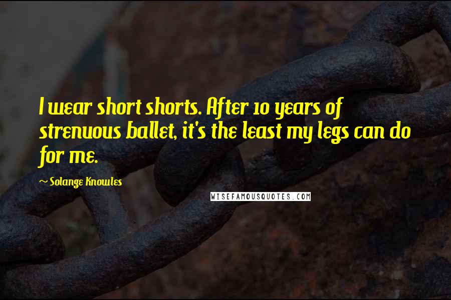 Solange Knowles Quotes: I wear short shorts. After 10 years of strenuous ballet, it's the least my legs can do for me.