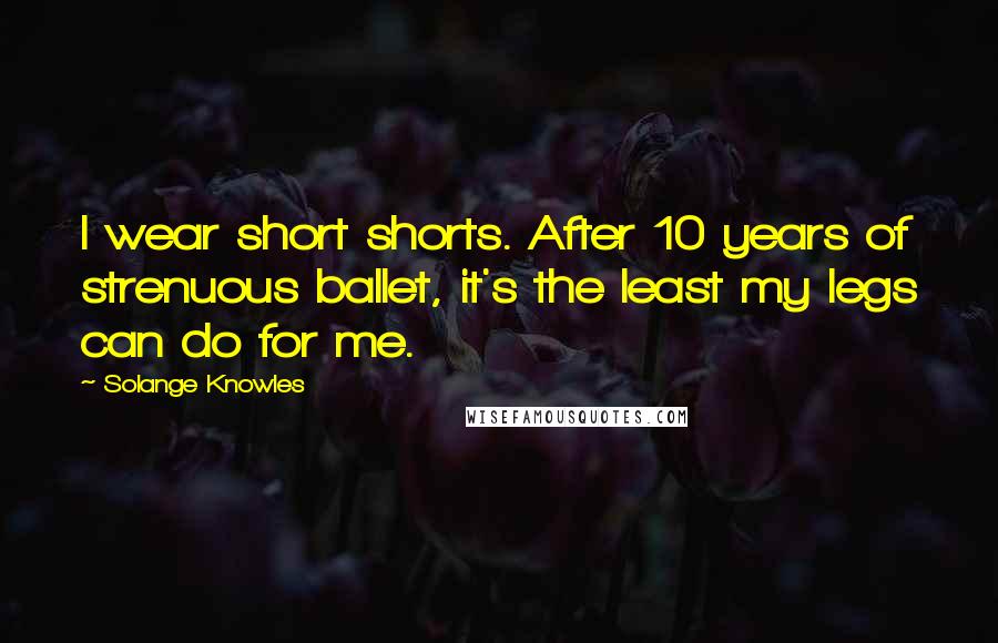 Solange Knowles Quotes: I wear short shorts. After 10 years of strenuous ballet, it's the least my legs can do for me.