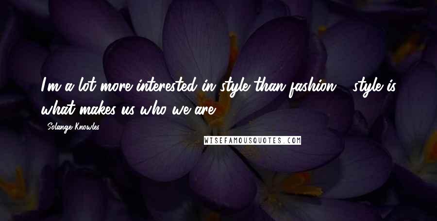 Solange Knowles Quotes: I'm a lot more interested in style than fashion - style is what makes us who we are.