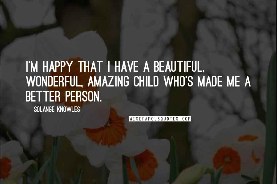 Solange Knowles Quotes: I'm happy that I have a beautiful, wonderful, amazing child who's made me a better person.