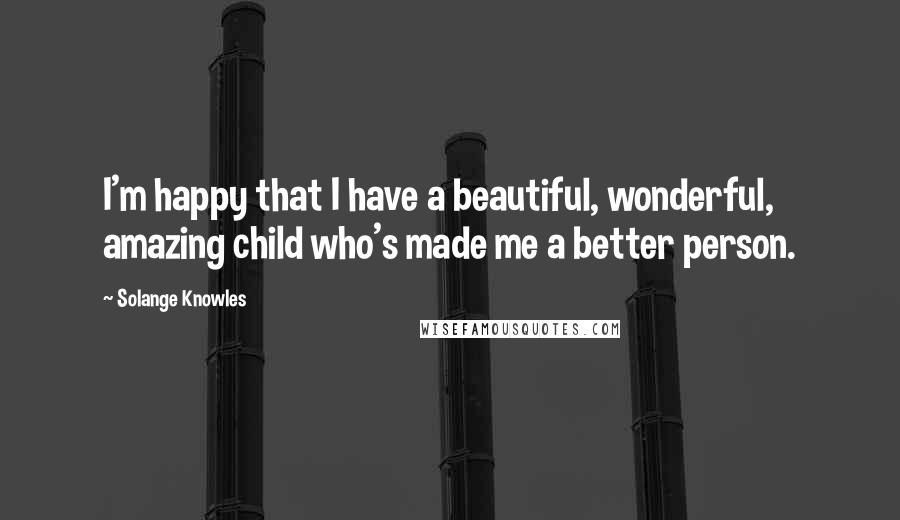 Solange Knowles Quotes: I'm happy that I have a beautiful, wonderful, amazing child who's made me a better person.