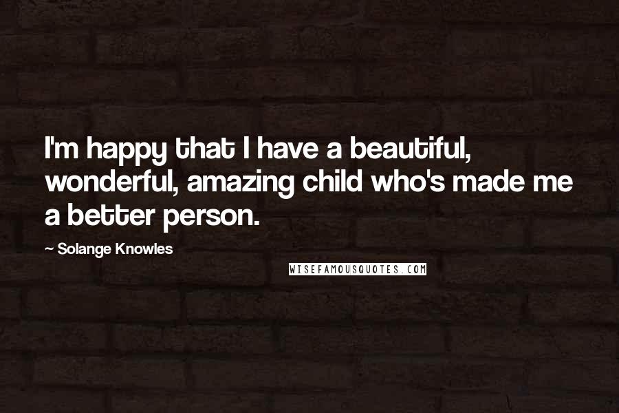 Solange Knowles Quotes: I'm happy that I have a beautiful, wonderful, amazing child who's made me a better person.