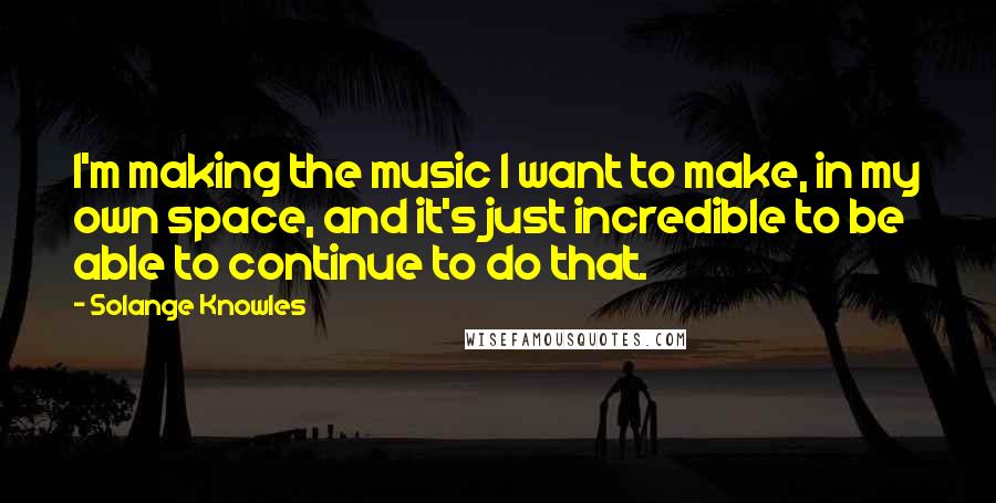 Solange Knowles Quotes: I'm making the music I want to make, in my own space, and it's just incredible to be able to continue to do that.
