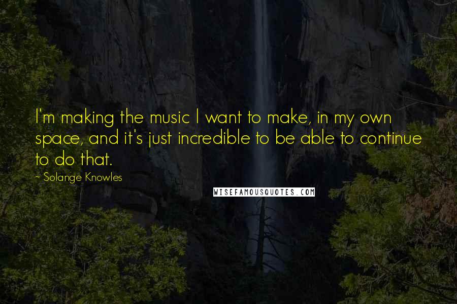 Solange Knowles Quotes: I'm making the music I want to make, in my own space, and it's just incredible to be able to continue to do that.