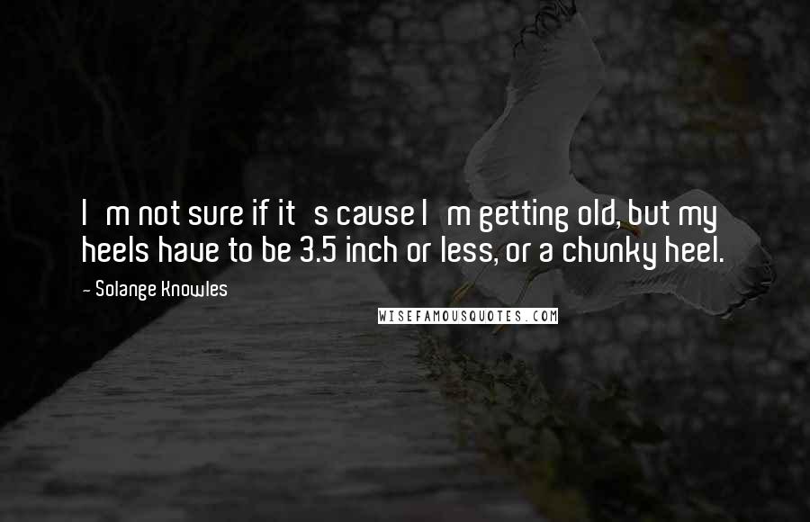 Solange Knowles Quotes: I'm not sure if it's cause I'm getting old, but my heels have to be 3.5 inch or less, or a chunky heel.