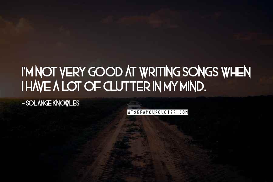 Solange Knowles Quotes: I'm not very good at writing songs when I have a lot of clutter in my mind.