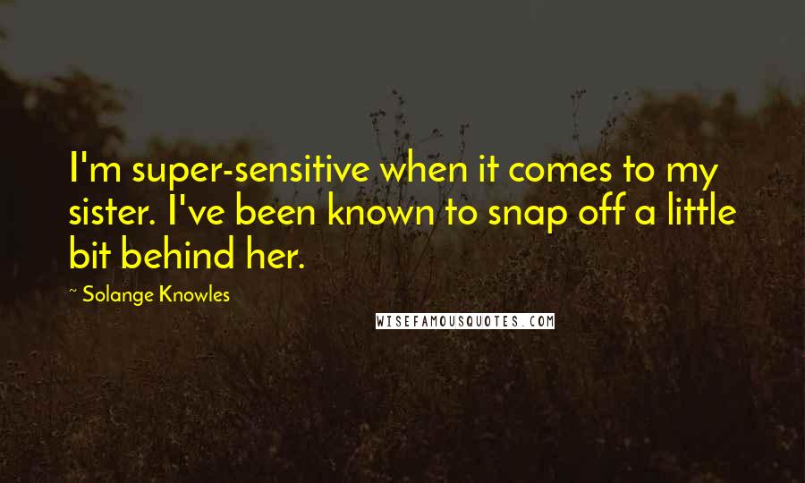 Solange Knowles Quotes: I'm super-sensitive when it comes to my sister. I've been known to snap off a little bit behind her.