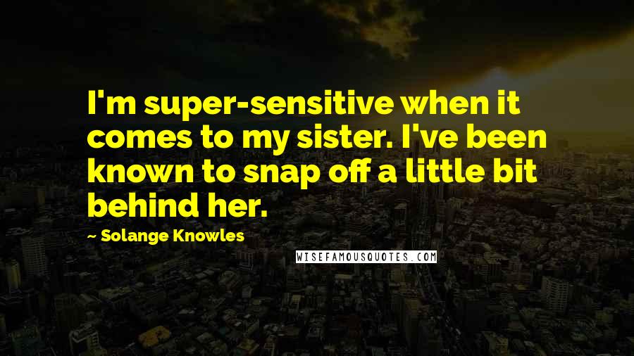 Solange Knowles Quotes: I'm super-sensitive when it comes to my sister. I've been known to snap off a little bit behind her.