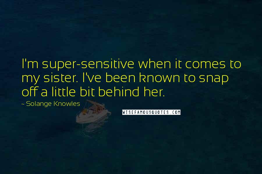 Solange Knowles Quotes: I'm super-sensitive when it comes to my sister. I've been known to snap off a little bit behind her.