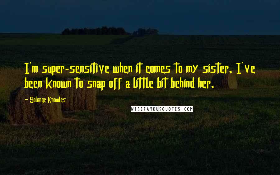 Solange Knowles Quotes: I'm super-sensitive when it comes to my sister. I've been known to snap off a little bit behind her.