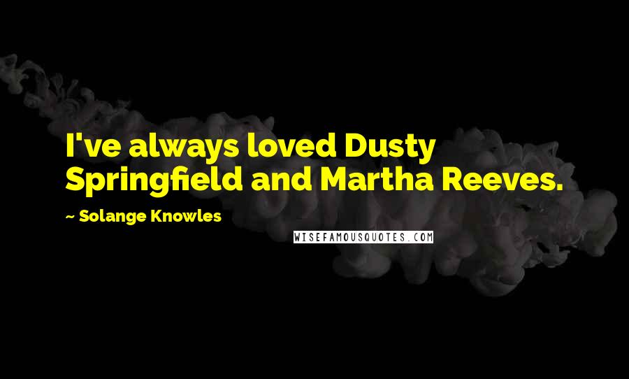 Solange Knowles Quotes: I've always loved Dusty Springfield and Martha Reeves.