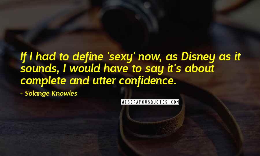 Solange Knowles Quotes: If I had to define 'sexy' now, as Disney as it sounds, I would have to say it's about complete and utter confidence.