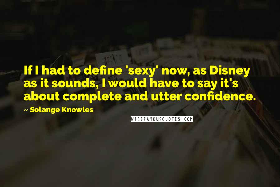 Solange Knowles Quotes: If I had to define 'sexy' now, as Disney as it sounds, I would have to say it's about complete and utter confidence.