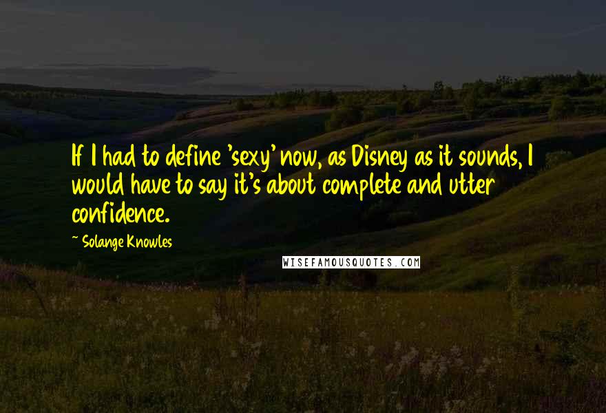 Solange Knowles Quotes: If I had to define 'sexy' now, as Disney as it sounds, I would have to say it's about complete and utter confidence.