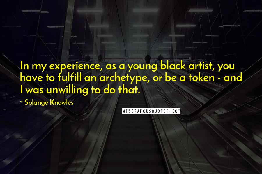 Solange Knowles Quotes: In my experience, as a young black artist, you have to fulfill an archetype, or be a token - and I was unwilling to do that.