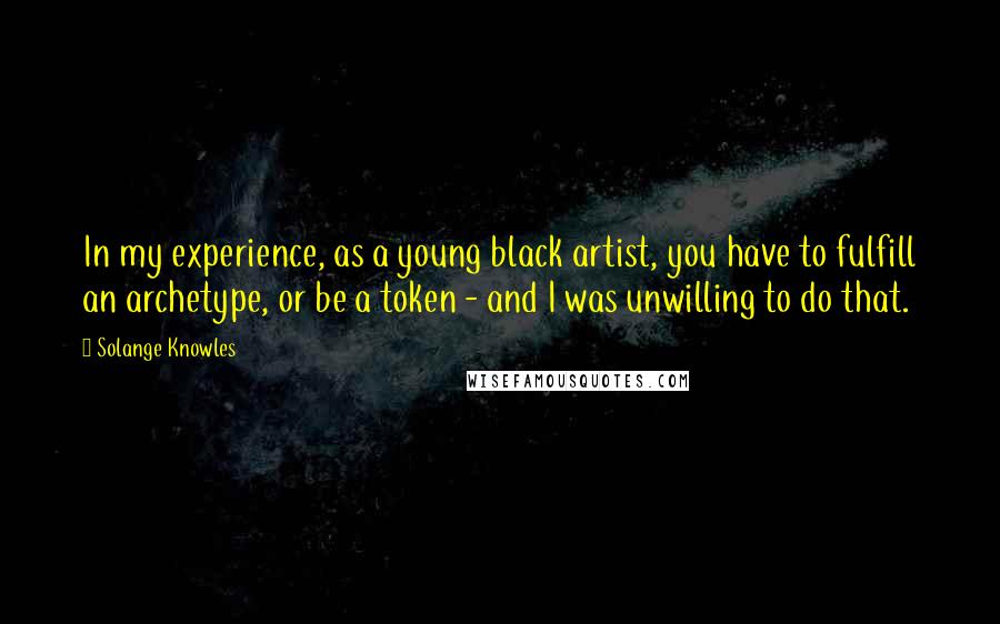 Solange Knowles Quotes: In my experience, as a young black artist, you have to fulfill an archetype, or be a token - and I was unwilling to do that.