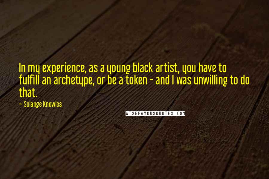 Solange Knowles Quotes: In my experience, as a young black artist, you have to fulfill an archetype, or be a token - and I was unwilling to do that.