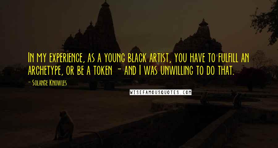 Solange Knowles Quotes: In my experience, as a young black artist, you have to fulfill an archetype, or be a token - and I was unwilling to do that.