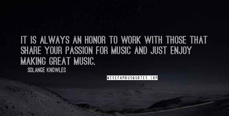 Solange Knowles Quotes: It is always an honor to work with those that share your passion for music and just enjoy making great music.