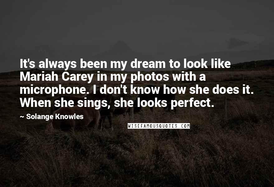 Solange Knowles Quotes: It's always been my dream to look like Mariah Carey in my photos with a microphone. I don't know how she does it. When she sings, she looks perfect.