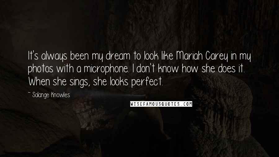 Solange Knowles Quotes: It's always been my dream to look like Mariah Carey in my photos with a microphone. I don't know how she does it. When she sings, she looks perfect.