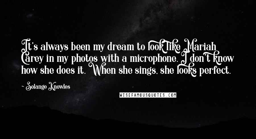 Solange Knowles Quotes: It's always been my dream to look like Mariah Carey in my photos with a microphone. I don't know how she does it. When she sings, she looks perfect.