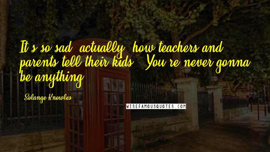 Solange Knowles Quotes: It's so sad, actually, how teachers and parents tell their kids, 'You're never gonna be anything.'