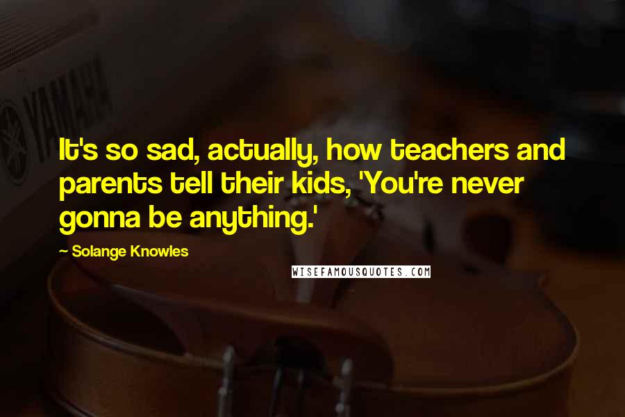 Solange Knowles Quotes: It's so sad, actually, how teachers and parents tell their kids, 'You're never gonna be anything.'