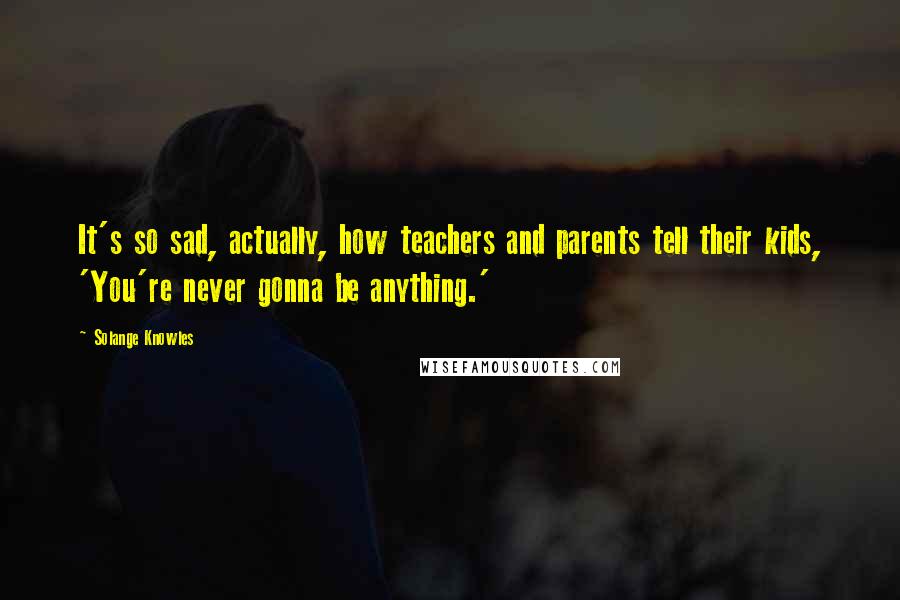 Solange Knowles Quotes: It's so sad, actually, how teachers and parents tell their kids, 'You're never gonna be anything.'