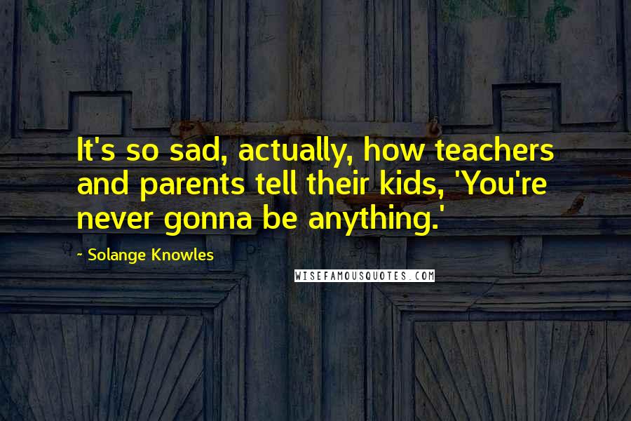 Solange Knowles Quotes: It's so sad, actually, how teachers and parents tell their kids, 'You're never gonna be anything.'