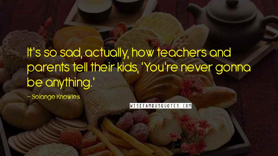 Solange Knowles Quotes: It's so sad, actually, how teachers and parents tell their kids, 'You're never gonna be anything.'