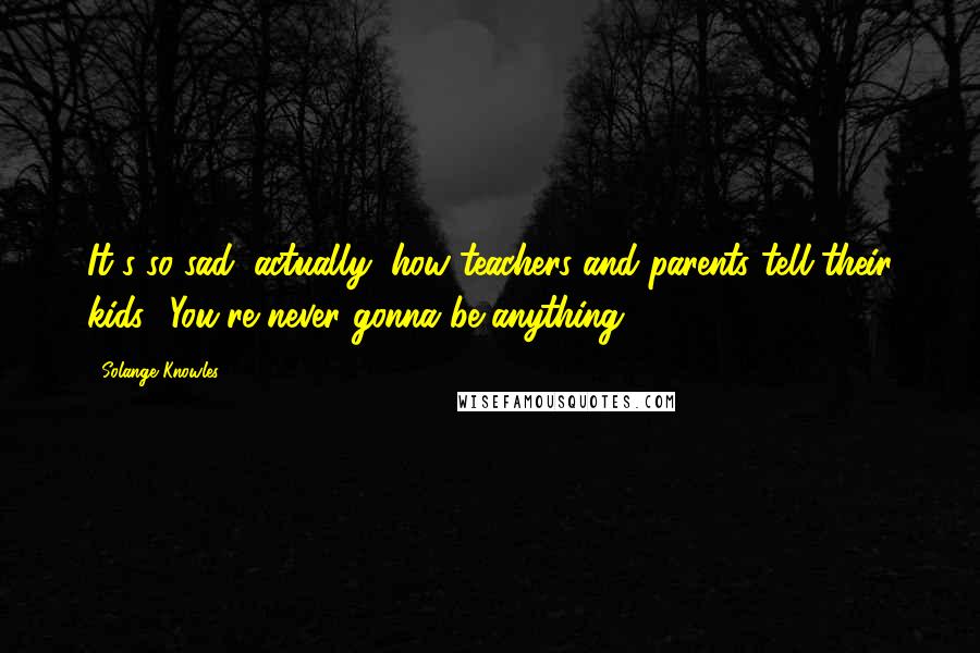 Solange Knowles Quotes: It's so sad, actually, how teachers and parents tell their kids, 'You're never gonna be anything.'