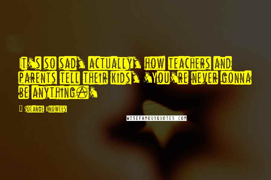 Solange Knowles Quotes: It's so sad, actually, how teachers and parents tell their kids, 'You're never gonna be anything.'