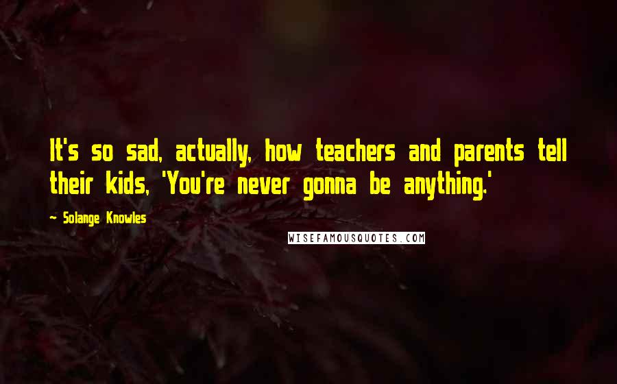 Solange Knowles Quotes: It's so sad, actually, how teachers and parents tell their kids, 'You're never gonna be anything.'
