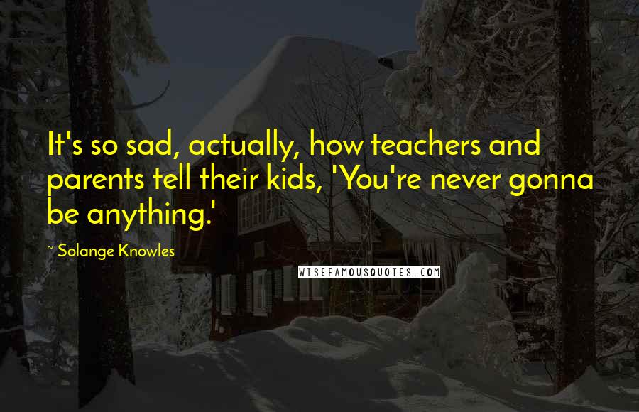 Solange Knowles Quotes: It's so sad, actually, how teachers and parents tell their kids, 'You're never gonna be anything.'
