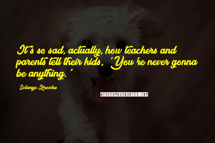 Solange Knowles Quotes: It's so sad, actually, how teachers and parents tell their kids, 'You're never gonna be anything.'
