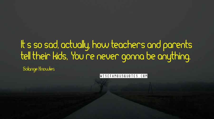 Solange Knowles Quotes: It's so sad, actually, how teachers and parents tell their kids, 'You're never gonna be anything.'
