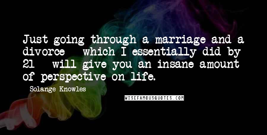 Solange Knowles Quotes: Just going through a marriage and a divorce - which I essentially did by 21 - will give you an insane amount of perspective on life.