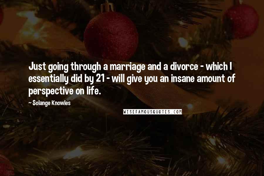 Solange Knowles Quotes: Just going through a marriage and a divorce - which I essentially did by 21 - will give you an insane amount of perspective on life.
