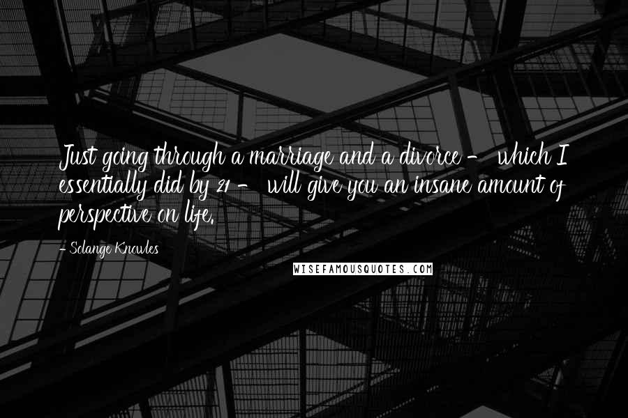 Solange Knowles Quotes: Just going through a marriage and a divorce - which I essentially did by 21 - will give you an insane amount of perspective on life.